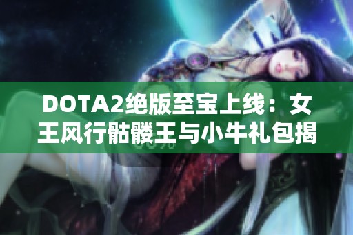 DOTA2绝版至宝上线：女王风行骷髅王与小牛礼包揭晓