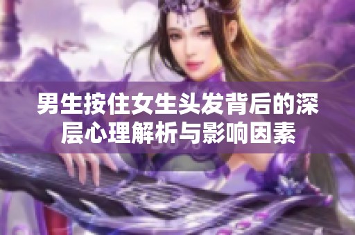 男生按住女生头发背后的深层心理解析与影响因素