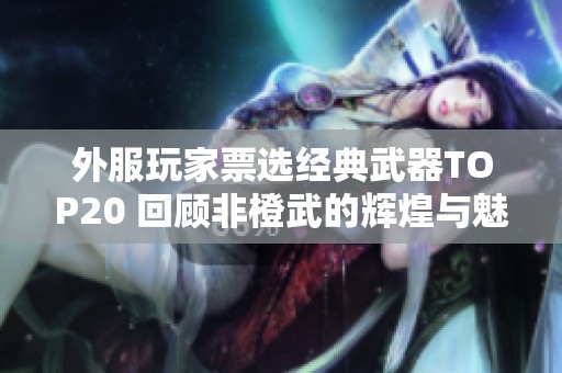 外服玩家票选经典武器TOP20 回顾非橙武的辉煌与魅力