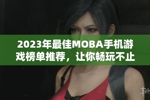 2023年最佳MOBA手机游戏榜单推荐，让你畅玩不止！