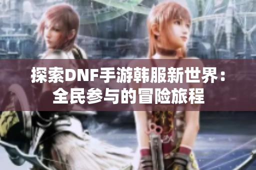 探索DNF手游韩服新世界：全民参与的冒险旅程