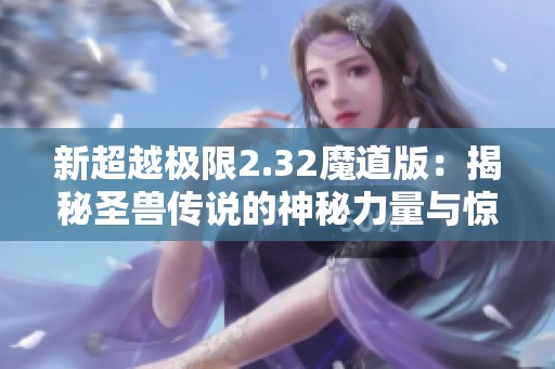 新超越极限2.32魔道版：揭秘圣兽传说的神秘力量与惊喜冒险