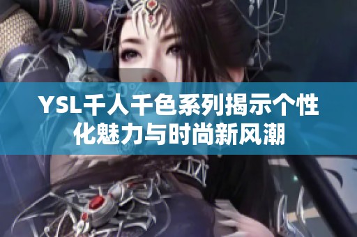 YSL千人千色系列揭示个性化魅力与时尚新风潮