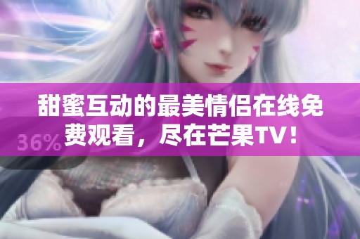 甜蜜互动的最美情侣在线免费观看，尽在芒果TV！