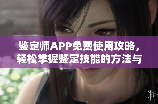 鉴定师APP免费使用攻略，轻松掌握鉴定技能的方法与技巧