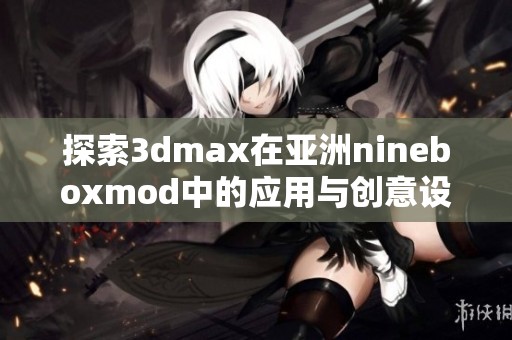 探索3dmax在亚洲nineboxmod中的应用与创意设计技巧