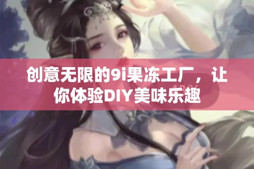 创意无限的9i果冻工厂，让你体验DIY美味乐趣