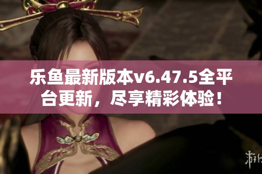 乐鱼最新版本v6.47.5全平台更新，尽享精彩体验！