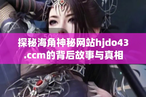 探秘海角神秘网站hjdo43.ccm的背后故事与真相