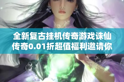 全新复古挂机传奇游戏诛仙传奇0.01折超值福利邀请你来领取