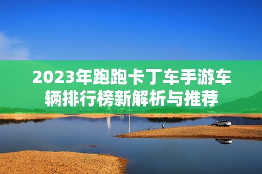 2023年跑跑卡丁车手游车辆排行榜新解析与推荐