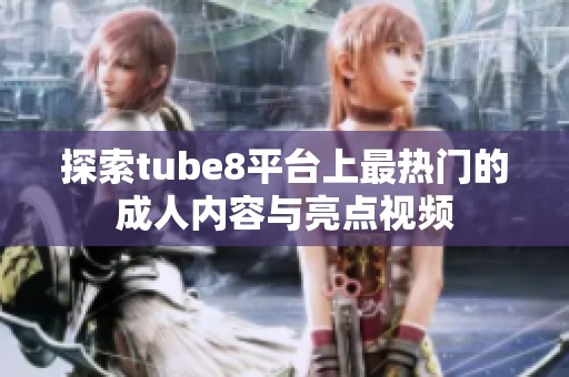 探索tube8平台上最热门的成人内容与亮点视频