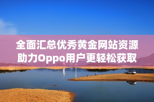 全面汇总优秀黄金网站资源助力Oppo用户更轻松获取信息