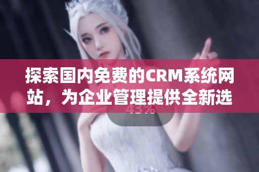 探索国内免费的CRM系统网站，为企业管理提供全新选择