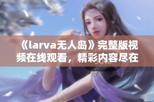 《larva无人岛》完整版视频在线观看，精彩内容尽在爱奇艺平台！