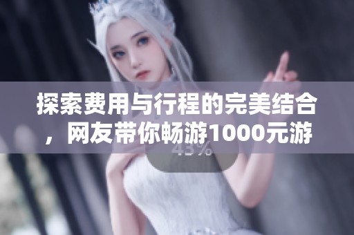 探索费用与行程的完美结合，网友带你畅游1000元游玩攻略