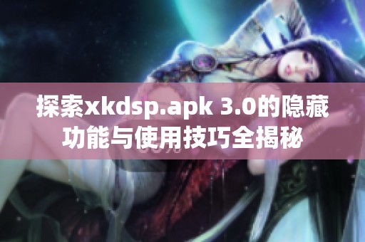 探索xkdsp.apk 3.0的隐藏功能与使用技巧全揭秘