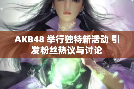 AKB48 举行独特新活动 引发粉丝热议与讨论