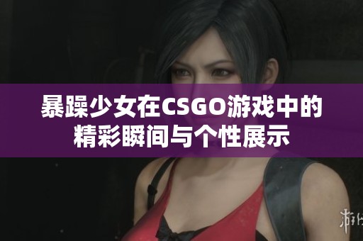 暴躁少女在CSGO游戏中的精彩瞬间与个性展示