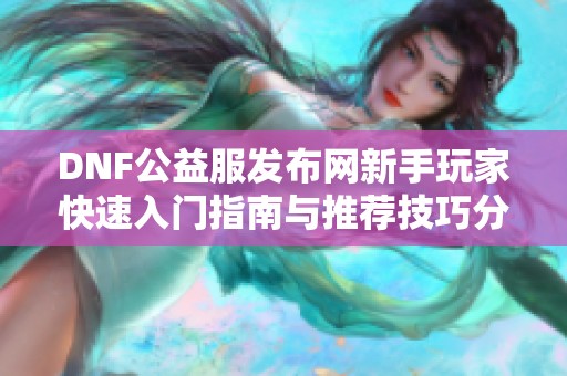 DNF公益服发布网新手玩家快速入门指南与推荐技巧分享