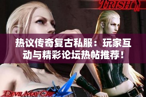 热议传奇复古私服：玩家互动与精彩论坛热帖推荐！