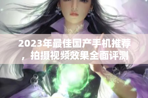 2023年最佳国产手机推荐，拍摄视频效果全面评测