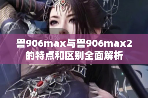 兽906max与兽906max2的特点和区别全面解析