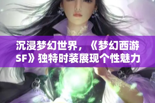 沉浸梦幻世界，《梦幻西游SF》独特时装展现个性魅力！