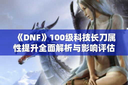 《DNF》100级科技长刀属性提升全面解析与影响评估