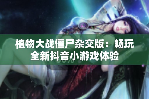 植物大战僵尸杂交版：畅玩全新抖音小游戏体验