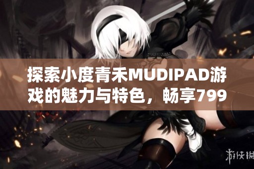 探索小度青禾MUDIPAD游戏的魅力与特色，畅享799手游网乐趣