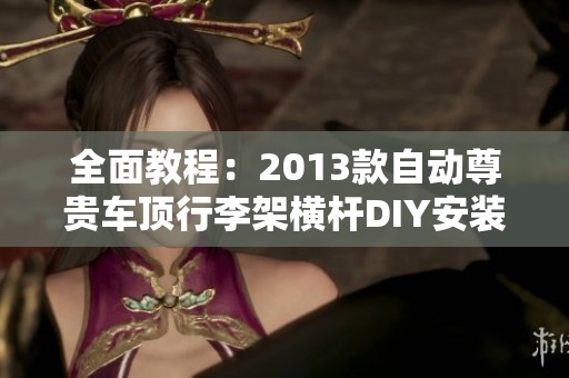 全面教程：2013款自动尊贵车顶行李架横杆DIY安装指南