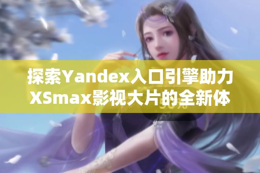 探索Yandex入口引擎助力XSmax影视大片的全新体验