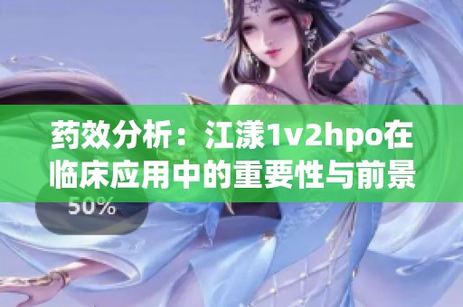 药效分析：江漾1v2hpo在临床应用中的重要性与前景