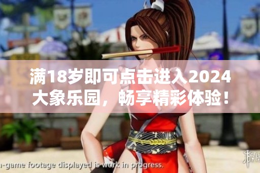 满18岁即可点击进入2024大象乐园，畅享精彩体验！