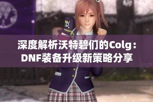 深度解析沃特碧们的Colg：DNF装备升级新策略分享