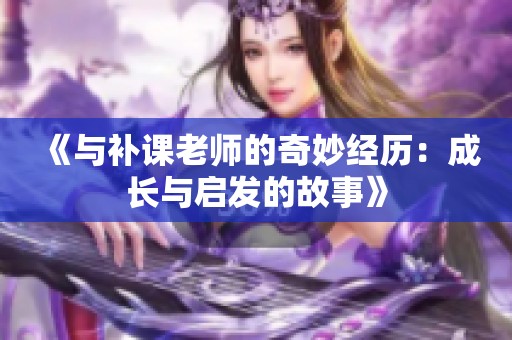 《与补课老师的奇妙经历：成长与启发的故事》