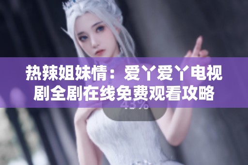 热辣姐妹情：爱丫爱丫电视剧全剧在线免费观看攻略