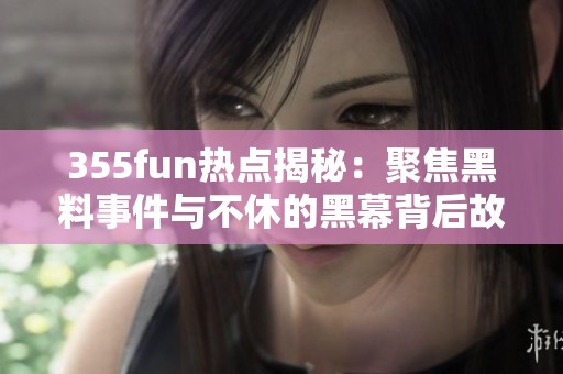 355fun热点揭秘：聚焦黑料事件与不休的黑幕背后故事