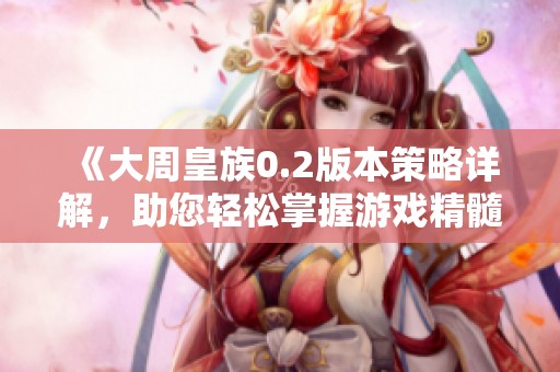 《大周皇族0.2版本策略详解，助您轻松掌握游戏精髓》