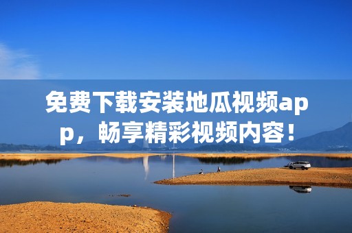 免费下载安装地瓜视频app，畅享精彩视频内容！