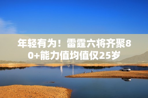 年轻有为！雷霆六将齐聚80+能力值均值仅25岁