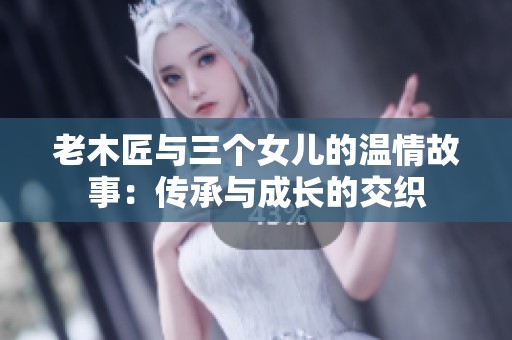 老木匠与三个女儿的温情故事：传承与成长的交织