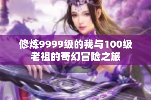 修炼9999级的我与100级老祖的奇幻冒险之旅