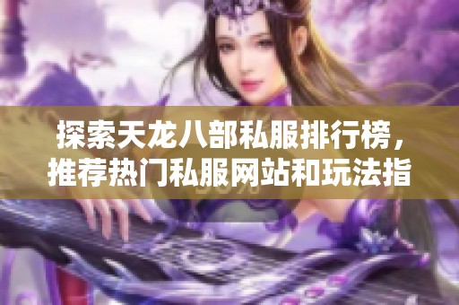 探索天龙八部私服排行榜，推荐热门私服网站和玩法指南