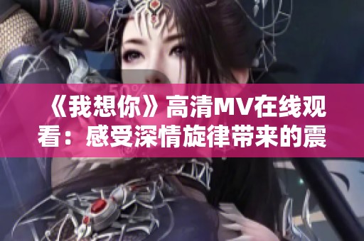 《我想你》高清MV在线观看：感受深情旋律带来的震撼体验