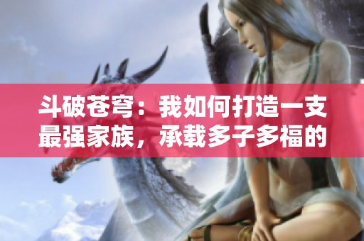 斗破苍穹：我如何打造一支最强家族，承载多子多福的梦想