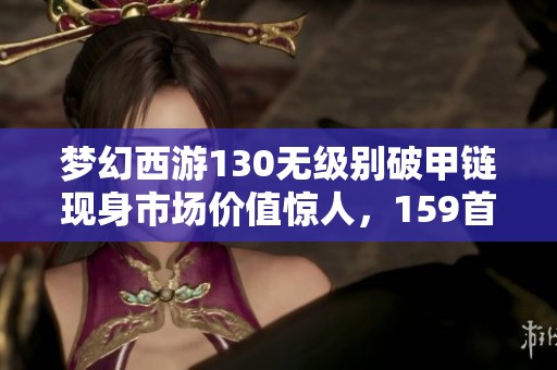 梦幻西游130无级别破甲链现身市场价值惊人，159首个物理女头亮相