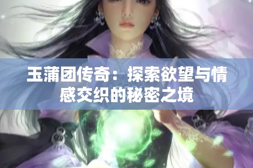 玉蒲团传奇：探索欲望与情感交织的秘密之境