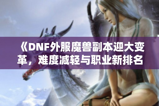 《DNF外服魔兽副本迎大变革，难度减轻与职业新排名揭晓》